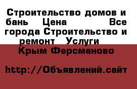 Строительство домов и бань  › Цена ­ 10 000 - Все города Строительство и ремонт » Услуги   . Крым,Ферсманово